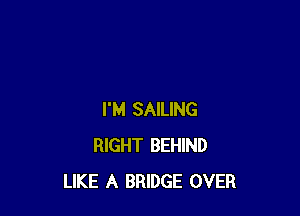 I'M SAILING
RIGHT BEHIND
LIKE A BRIDGE OVER