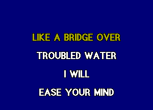 LIKE A BRIDGE OVER

TROUBLED WATER
I WILL
EASE YOUR MIND
