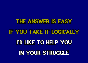 THE ANSWER IS EASY

IF YOU TAKE IT LOGICALLY
I'D LIKE TO HELP YOU
IN YOUR STRUGGLE