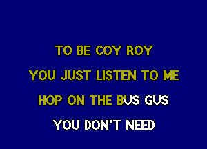 TO BE COY ROY

YOU JUST LISTEN TO ME
HOP ON THE BUS GUS
YOU DON'T NEED
