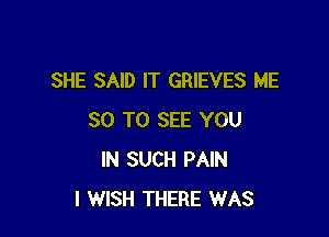 SHE SAID IT GRIEVES ME

30 TO SEE YOU
IN SUCH PAIN
I WISH THERE WAS