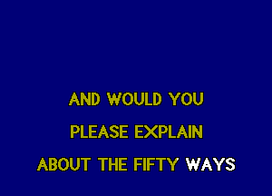 AND WOULD YOU
PLEASE EXPLAIN
ABOUT THE FIFTY WAYS