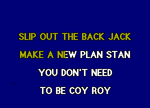 SLIP OUT THE BACK JACK

MAKE A NEW PLAN STAN
YOU DON'T NEED
TO BE COY ROY