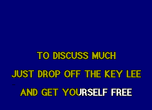 TO DISCUSS MUCH
JUST DROP OFF THE KEY LEE
AND GET YOURSELF FREE