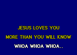 JESUS LOVES YOU
MORE THAN YOU WILL KNOW
WHOA WHOA WHOA..