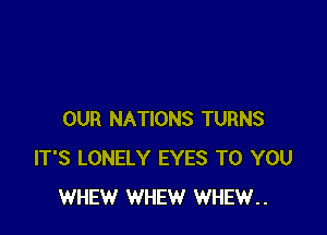 OUR NATIONS TURNS
IT'S LONELY EYES TO YOU
WHEW WHEW WHEW..