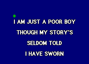 I AM JUST A POOR BOY

THOUGH MY STORY'S
SELDOM TOLD
I HAVE SWORN