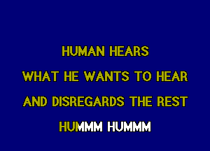 HUMAN HEARS

WHAT HE WANTS TO HEAR
AND DISREGARDS THE REST
HUMMM HUMMM