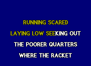 RUNNING SCARED

LAYING LOW SEEKING OUT
THE POORER QUARTERS
WHERE THE RACKET