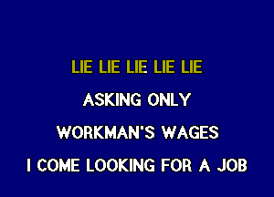 LIE LIE LIE LIE LIE

ASKING ONLY
WORKMAN'S WAGES
I COME LOOKING FOR A JOB