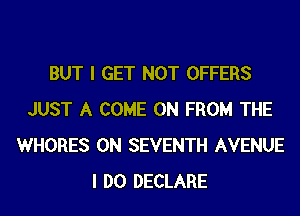 BUT I GET NOT OFFERS
JUST A COME ON FROM THE
WHORES 0N SEVENTH AVENUE
I DO DECLARE