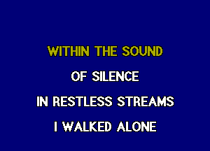 WITHIN THE SOUND

OF SILENCE
IN RESTLESS STREAMS
l WALKED ALONE