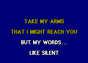 TAKE MY ARMS

THAT I MIGHT REACH YOU
BUT MY WORDS...
LIKE SILENT