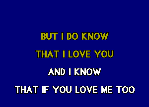 BUT I DO KNOW

THAT I LOVE YOU
AND I KNOW
THAT IF YOU LOVE ME TOO