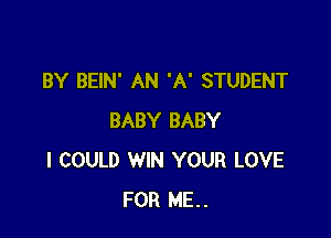 BY BEIN' AN 'A' STUDENT

BABY BABY
I COULD WIN YOUR LOVE
FOR ME..