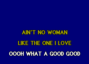 AIN'T N0 WOMAN
LIKE THE ONE I LOVE
OOOH WHAT A GOOD GOOD