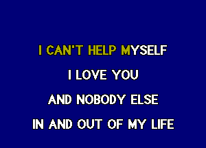 I CAN'T HELP MYSELF

I LOVE YOU
AND NOBODY ELSE
IN AND OUT OF MY LIFE