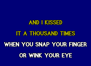 AND I KISSED

IT A THOUSAND TIMES
WHEN YOU SNAP YOUR FINGER
0R WINK YOUR EYE