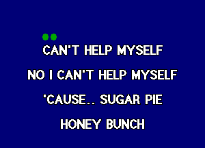 CAN'T HELP MYSELF

NO I CAN'T HELP MYSELF
'CAUSE.. SUGAR PIE
HONEY BUNCH