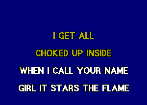 I GET ALL

CHOKED UP INSIDE
WHEN I CALL YOUR NAME
GIRL IT STARS THE FLAME