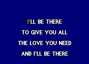 I'LL BE THERE

TO GIVE YOU ALL
THE LOVE YOU NEED
AND I'LL BE THERE