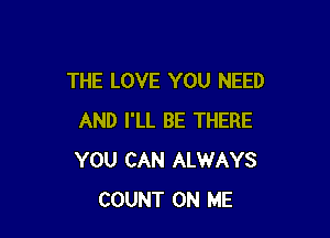 THE LOVE YOU NEED

AND I'LL BE THERE
YOU CAN ALWAYS
COUNT ON ME