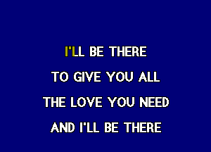 I'LL BE THERE

TO GIVE YOU ALL
THE LOVE YOU NEED
AND I'LL BE THERE
