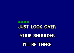JUST LOOK OVER
YOUR SHOULDER
I'LL BE THERE