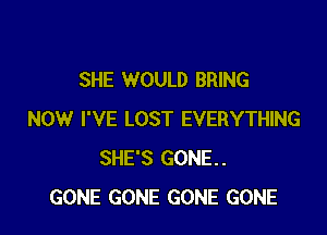 SHE WOULD BRING

NOW I'VE LOST EVERYTHING
SHE'S GONE.
GONE GONE GONE GONE