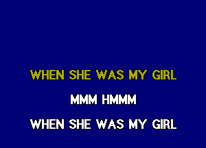 WHEN SHE WAS MY GIRL
MMM HMMM
WHEN SHE USED TO BE