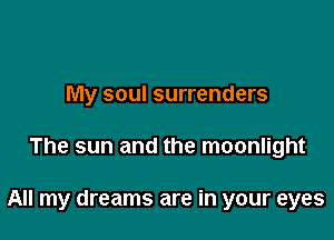 My soul surrenders

The sun and the moonlight

All my dreams are in your eyes