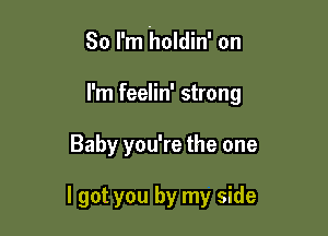 So I'm holdin' on

I'm feelin' strong
Baby you're the one

I got you by my side