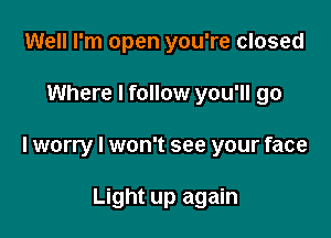 Well I'm open you're closed

Where I follow you'll go

I worry I won't see your face

Light up again