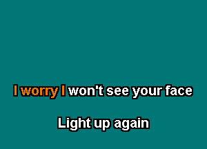 I worry I won't see your face

Light up again