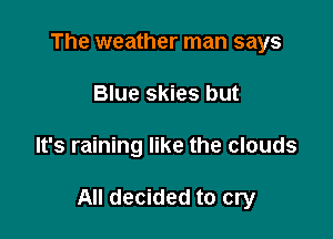 The weather man says
Blue skies but

It's raining like the clouds

All decided to cry