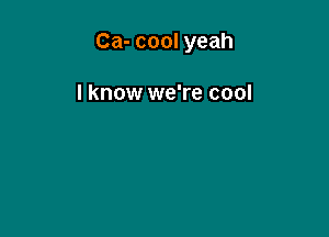 Ca- cool yeah

I know we're cool