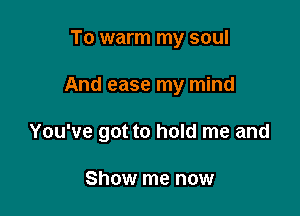 To warm my soul

And ease my mind

You've got to hold me and

Show me now