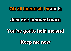 Oh all I need all I want is

Just one moment more

You've got to hold me and

Keep me now