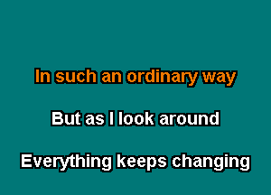 In such an ordinary way

But as I look around

Everything keeps changing