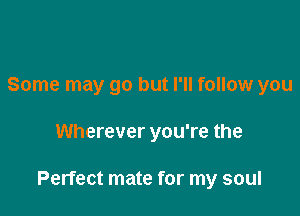 Some may go but I'll follow you

Wherever you're the

Perfect mate for my soul