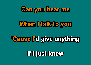 Can you hear me

When I talk to you

'Cause I'd give anything

If I just knew