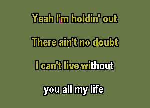 Yeah I'm holdin' out
There ain't no doubt

I can't live without

you all my life