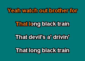 Yeah watch out brother for
That long black train

That devil's a' drivin'

That long black train