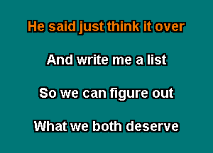 He said just think it over

And write me a list
So we can figure out

What we both deserve