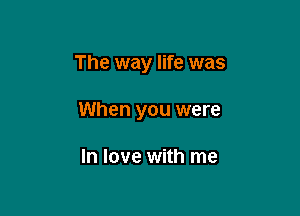 The way life was

When you were

In love with me