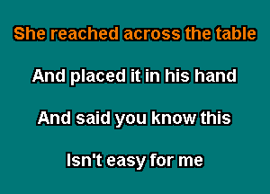 She reached across the table
And placed it in his hand
And said you know this

Isn't easy for me