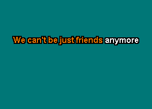 We can't be just friends anymore
