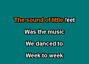 The sound of little feet

Was the music

We danced to

Week to week