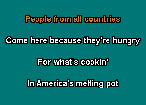 People from all countries
Come here because they're hungry

For what's cookin'

In America's melting pot