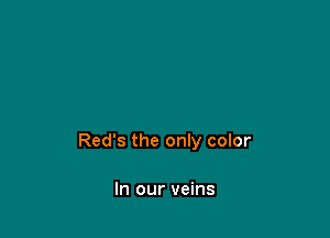 Red's the only color

In our veins